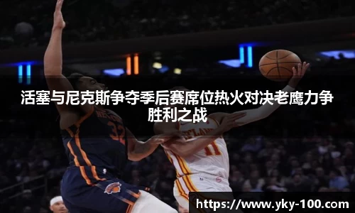 活塞与尼克斯争夺季后赛席位热火对决老鹰力争胜利之战